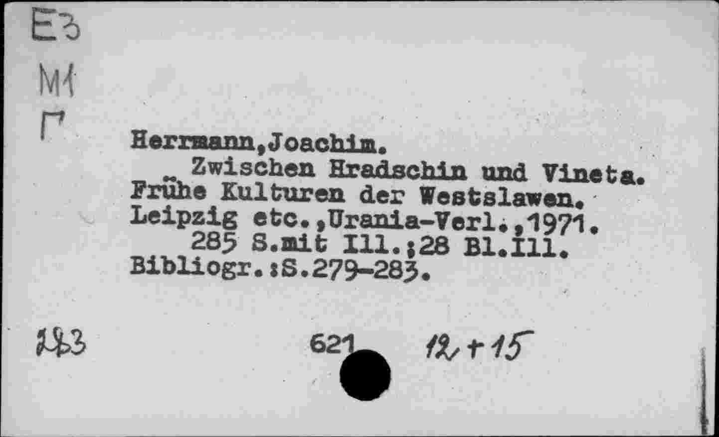 ﻿Hermann, Joachim.
w Zwischen Hradschin and Vi net ж. Frühe Kulturen der Westslawen. Leipzig etc.,Urania-Verl.,1971.
285 8.mit Ill.|28 Bl,Ill. Bibliogr.:S.279-283.